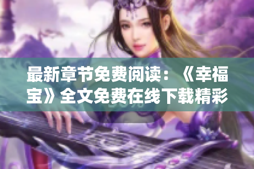 最新章节免费阅读：《幸福宝》全文免费在线下载精彩内容任你阅读(1)