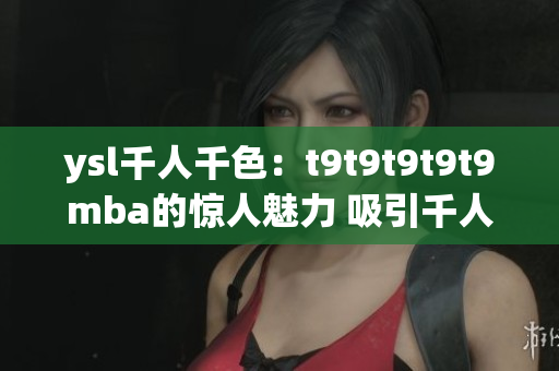 ysl千人千色：t9t9t9t9t9mba的惊人魅力 吸引千人万色！(1)