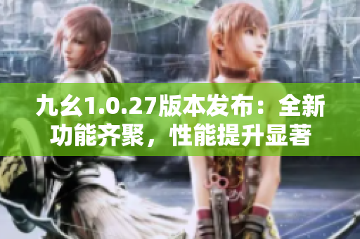 九幺1.0.27版本发布：全新功能齐聚，性能提升显著
