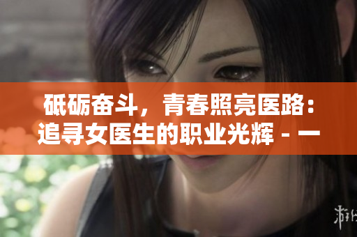砥砺奋斗，青春照亮医路：追寻女医生的职业光辉 - 一个年轻女医生的故事