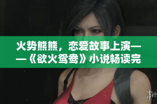 火势熊熊，恋爱故事上演——《欲火鸳鸯》小说畅读完整版