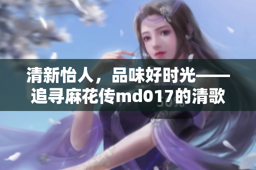 清新怡人，品味好时光——追寻麻花传md017的清歌咖啡屋