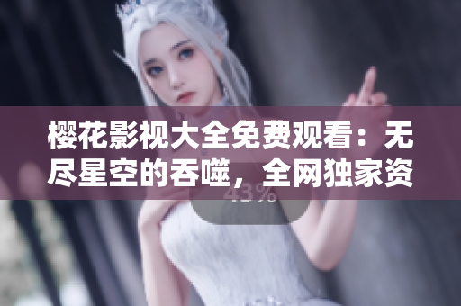 樱花影视大全免费观看：无尽星空的吞噬，全网独家资源汇总
