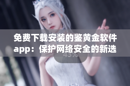 免费下载安装的鉴黄金软件app：保护网络安全的新选择