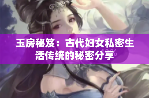 玉房秘笈：古代妇女私密生活传统的秘密分享