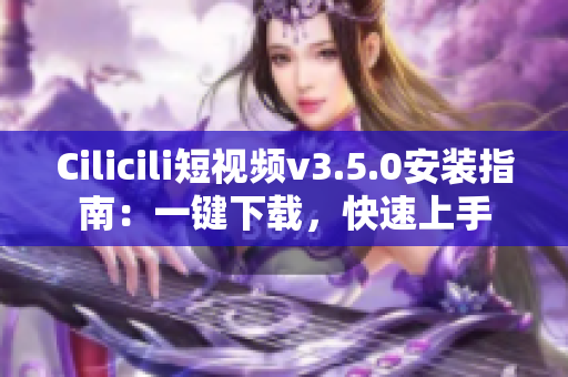 Cilicili短视频v3.5.0安装指南：一键下载，快速上手