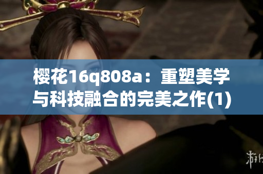 樱花16q808a：重塑美学与科技融合的完美之作(1)