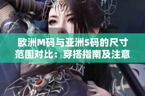 欧洲M码与亚洲S码的尺寸范围对比：穿搭指南及注意事项