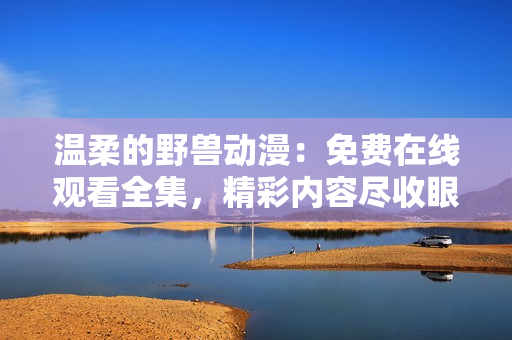 温柔的野兽动漫：免费在线观看全集，精彩内容尽收眼底