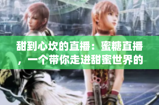 甜到心坎的直播：蜜糖直播，一个带你走进甜蜜世界的平台(1)