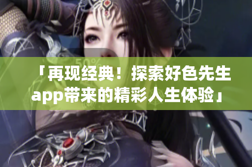 「再现经典！探索好色先生app带来的精彩人生体验」