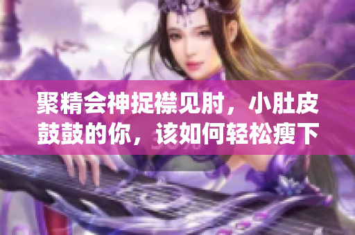 聚精会神捉襟见肘，小肚皮鼓鼓的你，该如何轻松瘦下来？(1)