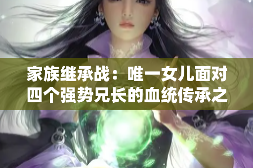 家族继承战：唯一女儿面对四个强势兄长的血统传承之争