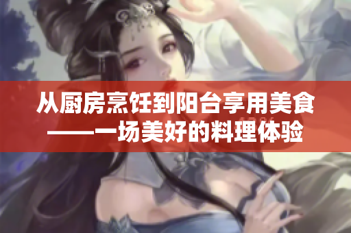 从厨房烹饪到阳台享用美食——一场美好的料理体验