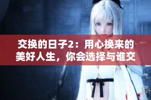 交换的日子2：用心换来的美好人生，你会选择与谁交换？——一篇思考人生价值观的文章