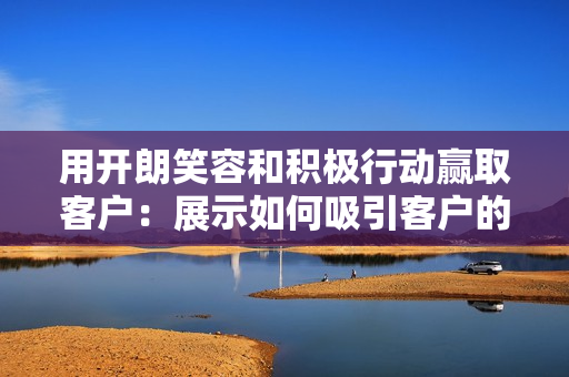 用开朗笑容和积极行动赢取客户：展示如何吸引客户的方法