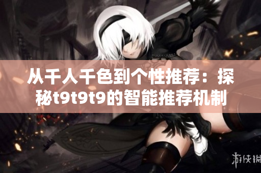 从千人千色到个性推荐：探秘t9t9t9的智能推荐机制