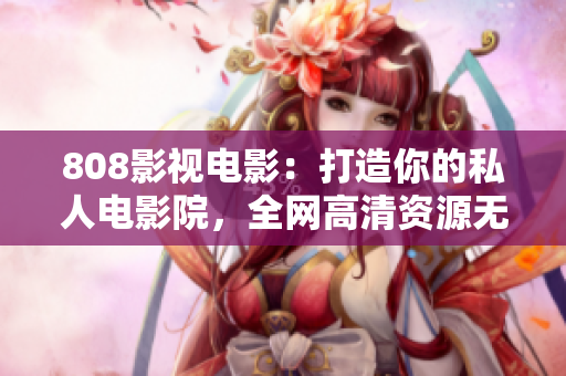 808影视电影：打造你的私人电影院，全网高清资源无缝播放