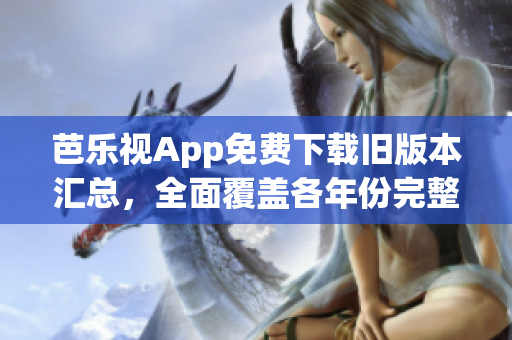芭乐视App免费下载旧版本汇总，全面覆盖各年份完整安装包(1)