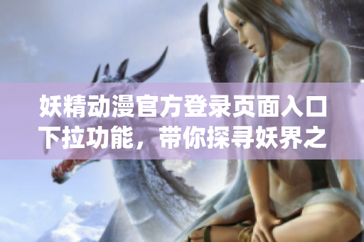 妖精动漫官方登录页面入口下拉功能，带你探寻妖界之门(1)