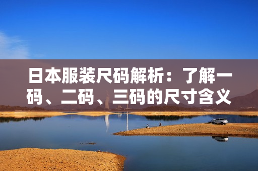 日本服装尺码解析：了解一码、二码、三码的尺寸含义