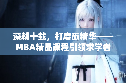 深耕十载，打磨砺精华——MBA精品课程引领求学者前行(1)