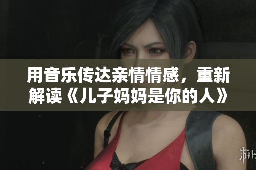 用音乐传达亲情情感，重新解读《儿子妈妈是你的人》