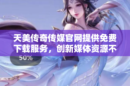 天美传奇传媒官网提供免费下载服务，创新媒体资源不容错过