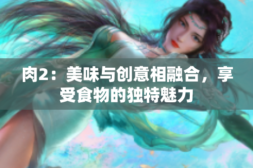 肉2：美味与创意相融合，享受食物的独特魅力