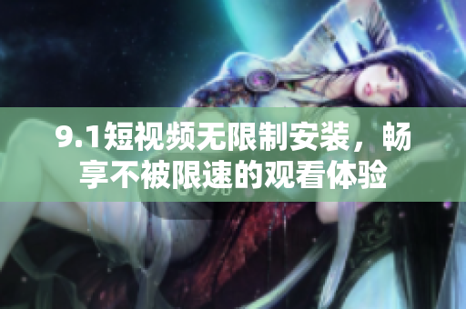 9.1短视频无限制安装，畅享不被限速的观看体验