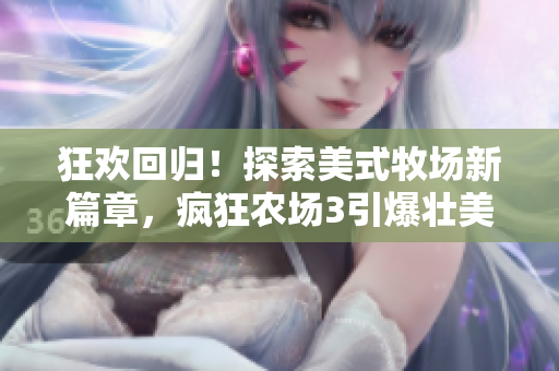 狂欢回归！探索美式牧场新篇章，疯狂农场3引爆壮美田园风暴