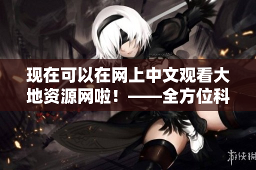 现在可以在网上中文观看大地资源网啦！——全方位科技资讯网站！