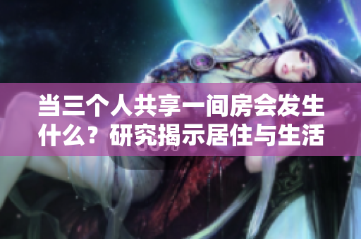 当三个人共享一间房会发生什么？研究揭示居住与生活质量密切关联