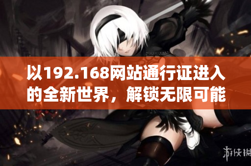 以192.168网站通行证进入的全新世界，解锁无限可能性(1)