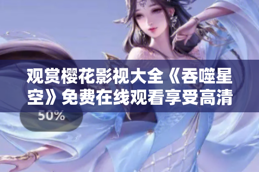 观赏樱花影视大全《吞噬星空》免费在线观看享受高清影片