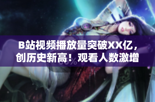 B站视频播放量突破XX亿，创历史新高！观看人数激增引发热议