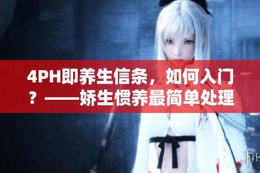 4PH即养生信条，如何入门？——娇生惯养最简单处理推荐