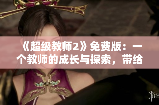 《超级教师2》免费版：一个教师的成长与探索，带给你灵感与力量！