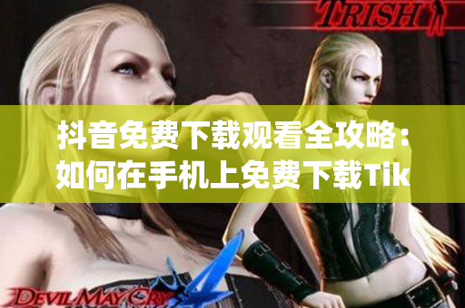 抖音免费下载观看全攻略：如何在手机上免费下载TikTok并观看？(1)