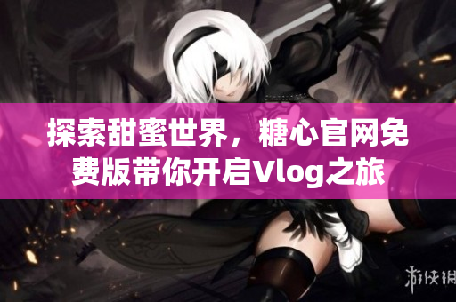 探索甜蜜世界，糖心官网免费版带你开启Vlog之旅