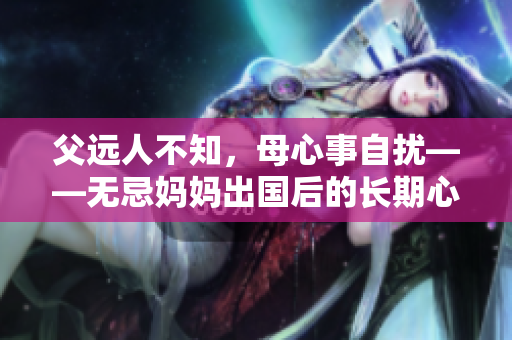父远人不知，母心事自扰——无忌妈妈出国后的长期心境