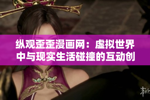 纵观歪歪漫画网：虚拟世界中与现实生活碰撞的互动创新