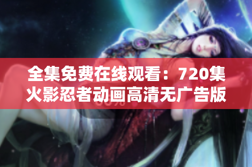 全集免费在线观看：720集火影忍者动画高清无广告版
