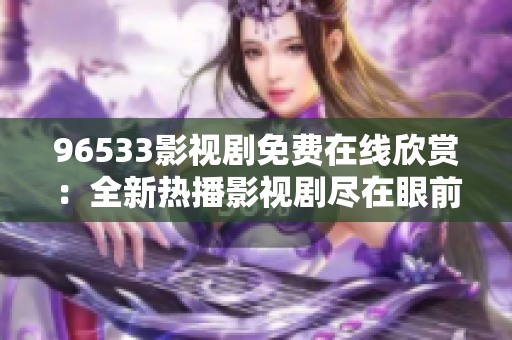 96533影视剧免费在线欣赏：全新热播影视剧尽在眼前