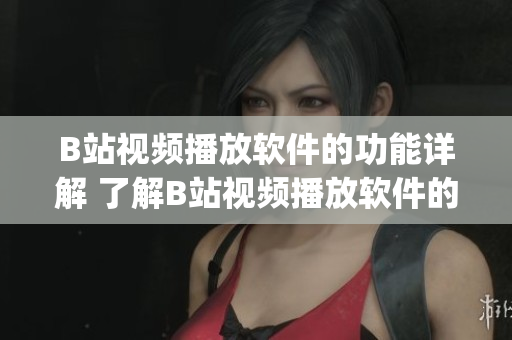 B站视频播放软件的功能详解 了解B站视频播放软件的全部功能(1)