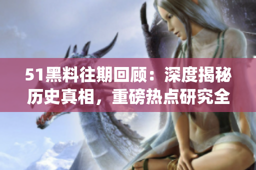 51黑料往期回顾：深度揭秘历史真相，重磅热点研究全记录(1)