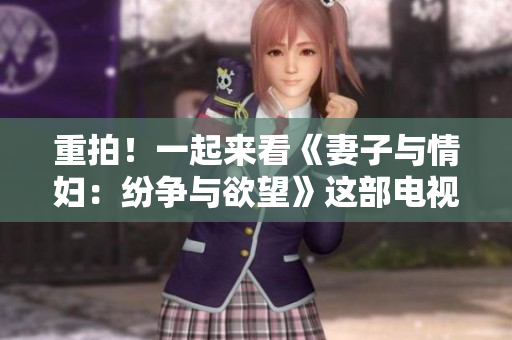 重拍！一起来看《妻子与情妇：纷争与欲望》这部电视剧，免费播放！