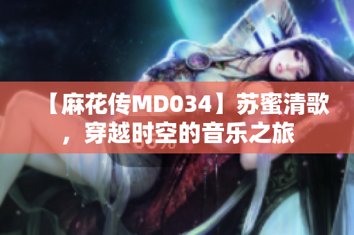 【麻花传MD034】苏蜜清歌，穿越时空的音乐之旅