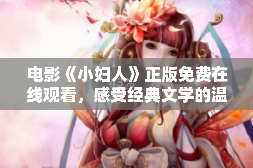 电影《小妇人》正版免费在线观看，感受经典文学的温情重现