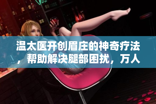 温太医开创眉庄的神奇疗法，帮助解决腿部困扰，万人赞誉的医学奇迹！